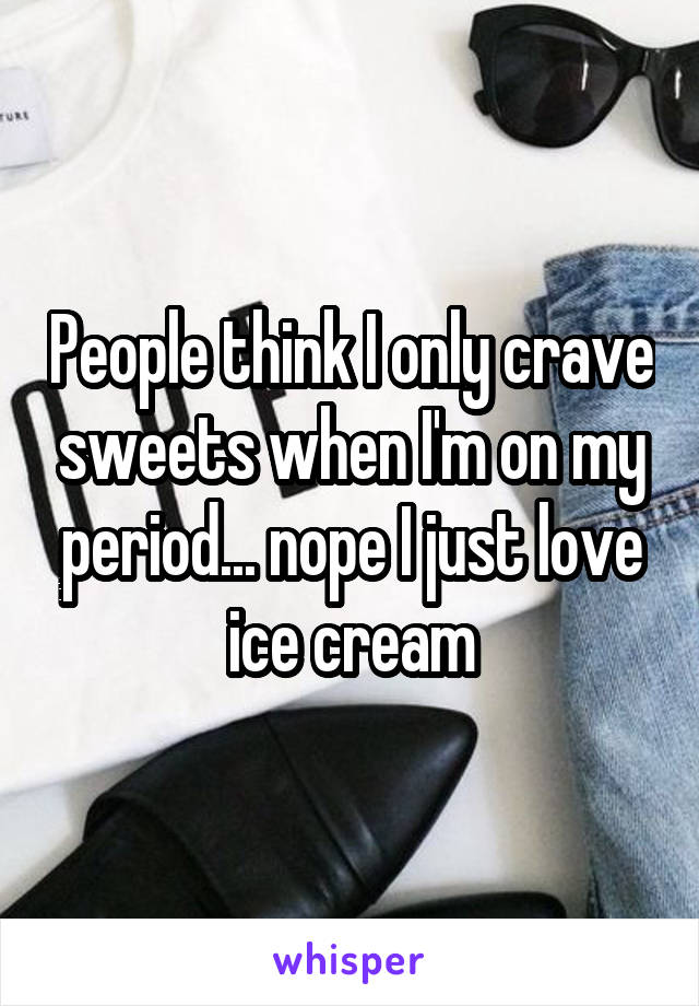 People think I only crave sweets when I'm on my period... nope I just love ice cream