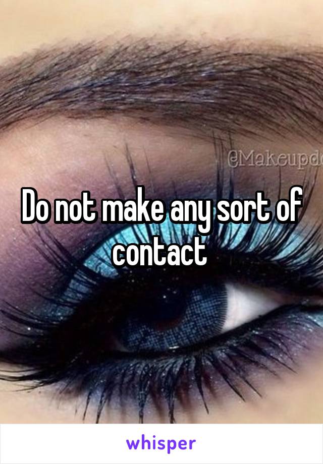 Do not make any sort of contact 