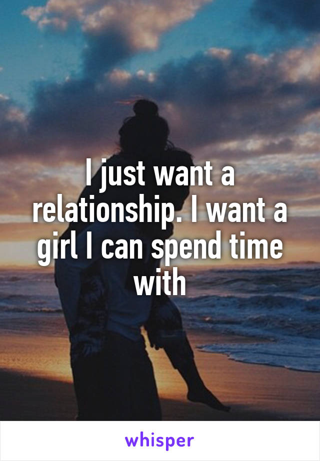 I just want a relationship. I want a girl I can spend time with