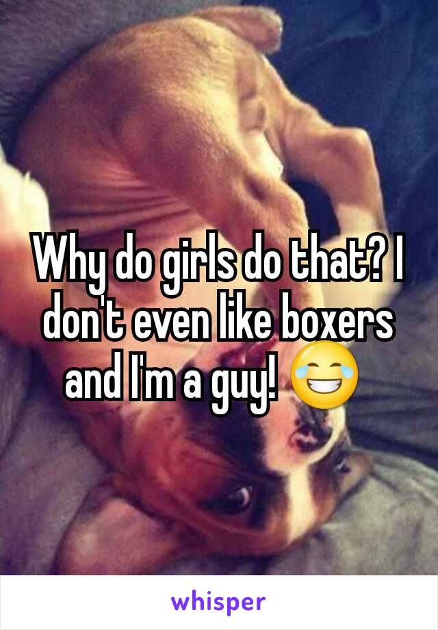 Why do girls do that? I don't even like boxers and I'm a guy! 😂 