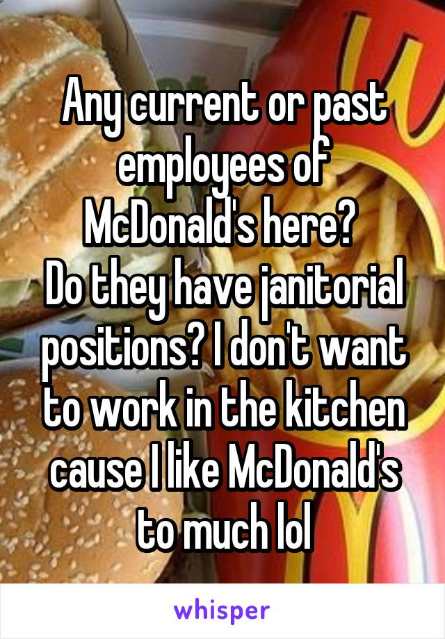 Any current or past employees of McDonald's here? 
Do they have janitorial positions? I don't want to work in the kitchen cause I like McDonald's to much lol