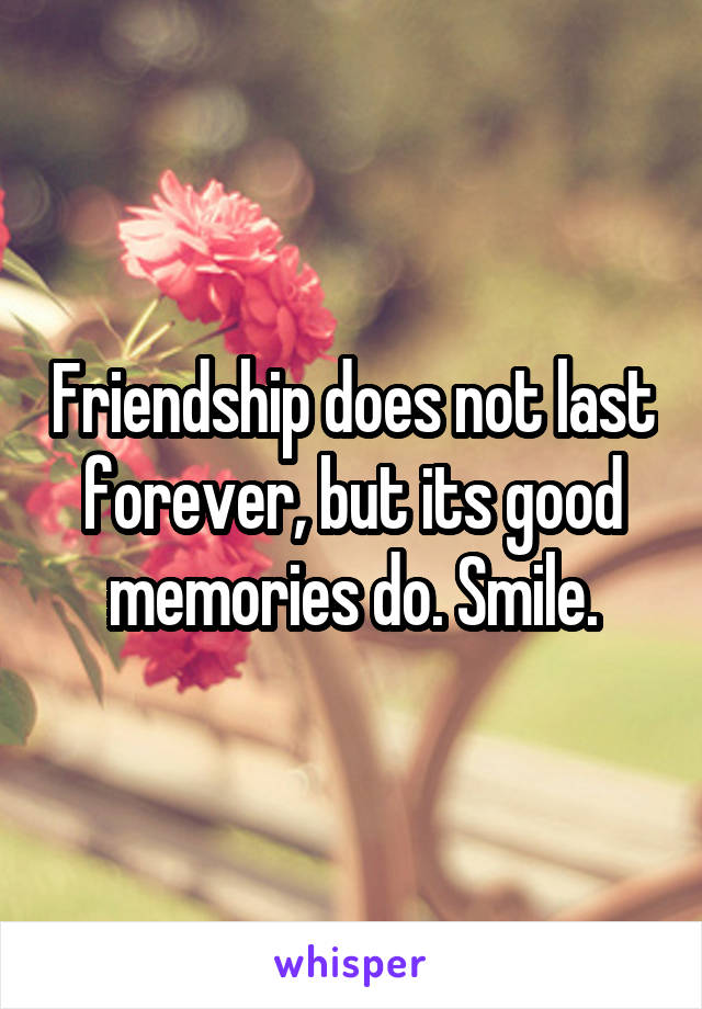 Friendship does not last forever, but its good memories do. Smile.