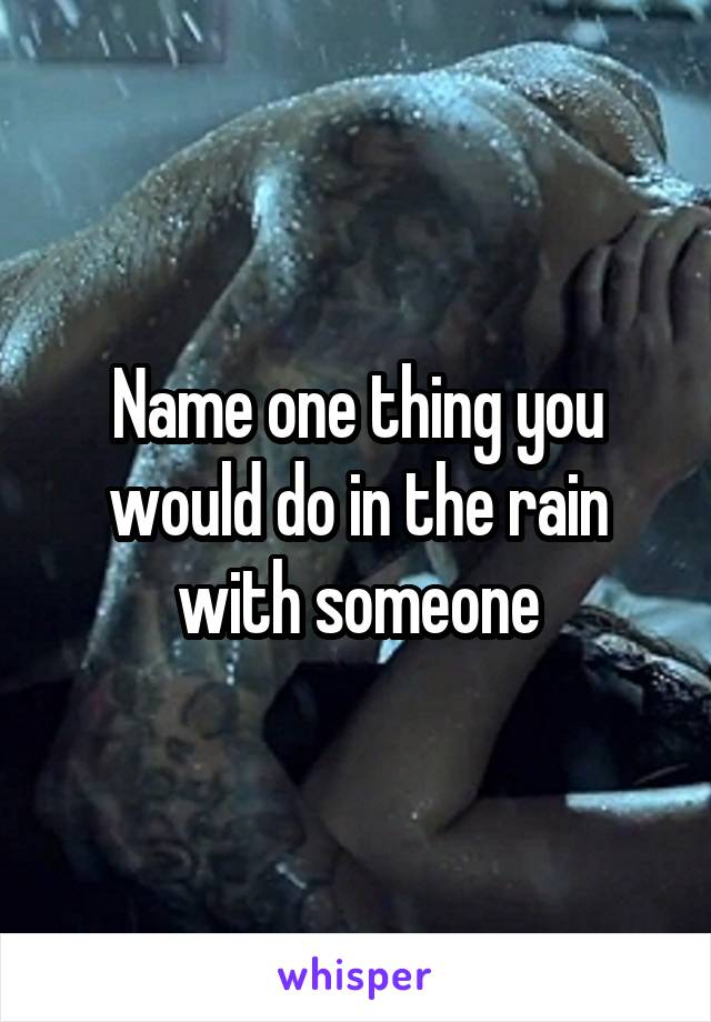 Name one thing you would do in the rain with someone