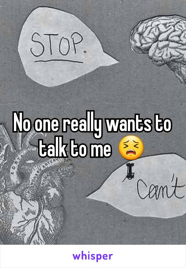 No one really wants to talk to me 😣