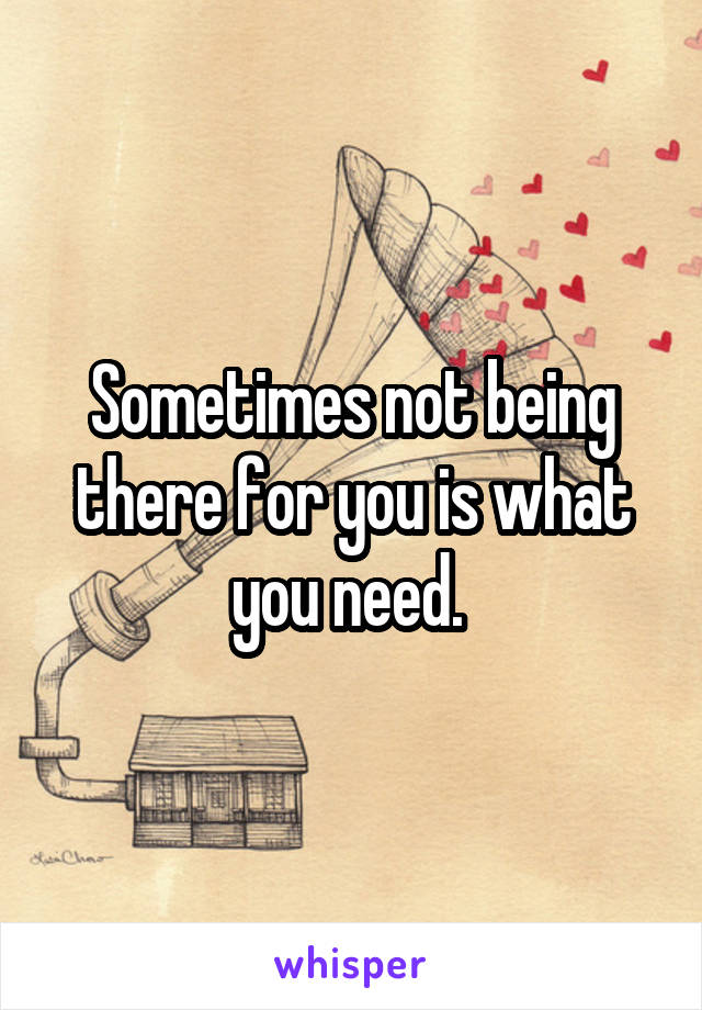 Sometimes not being there for you is what you need. 