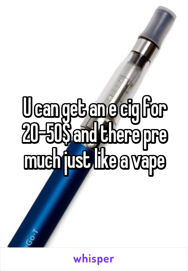 U can get an e cig for 20-50$ and there pre much just like a vape