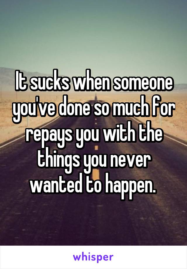 It sucks when someone you've done so much for repays you with the things you never wanted to happen. 