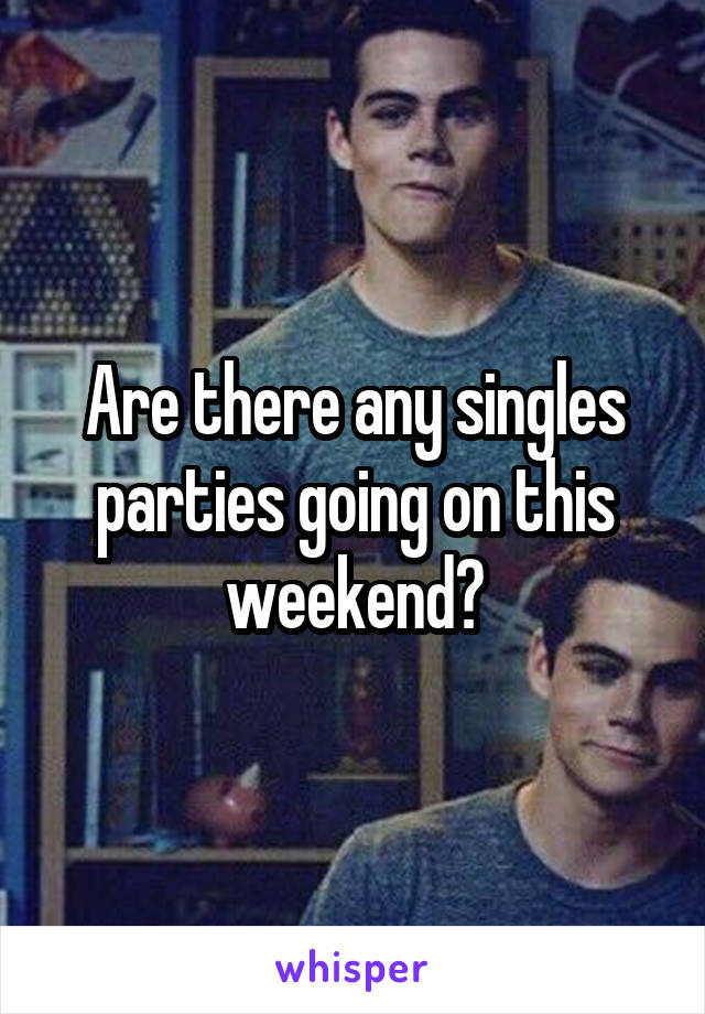 Are there any singles parties going on this weekend?