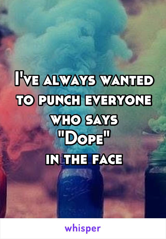 I've always wanted to punch everyone who says
"Dope"
in the face