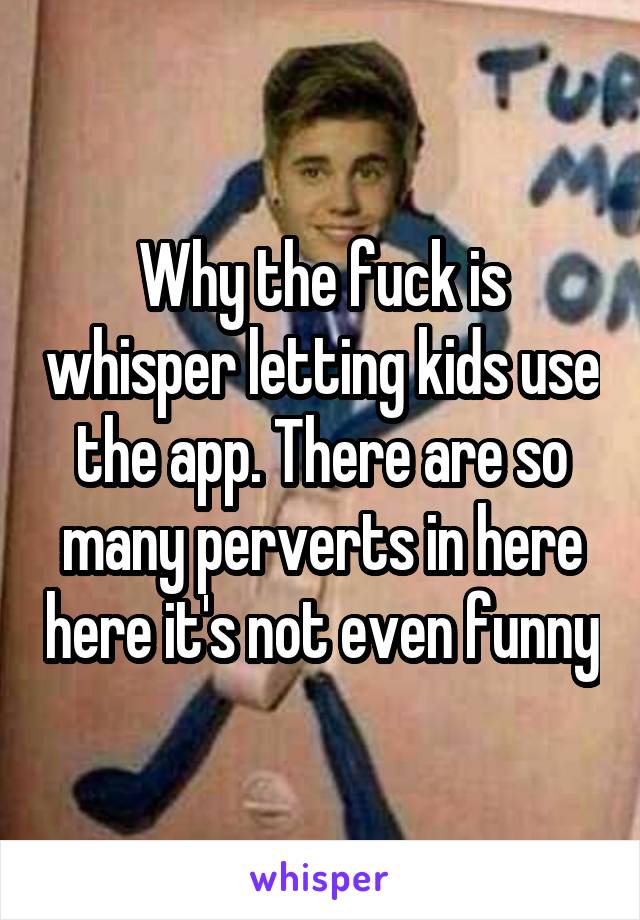 Why the fuck is whisper letting kids use the app. There are so many perverts in here here it's not even funny
