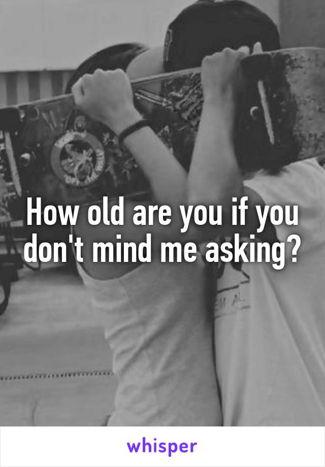 How old are you if you don't mind me asking?
