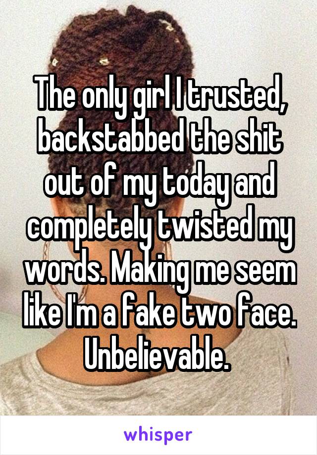 The only girl I trusted, backstabbed the shit out of my today and completely twisted my words. Making me seem like I'm a fake two face. Unbelievable. 
