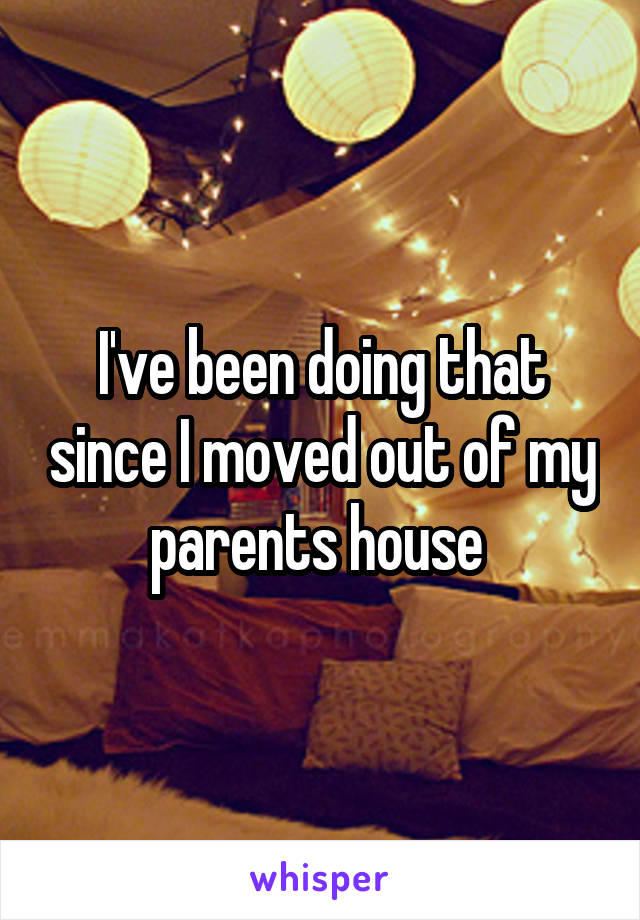I've been doing that since I moved out of my parents house 