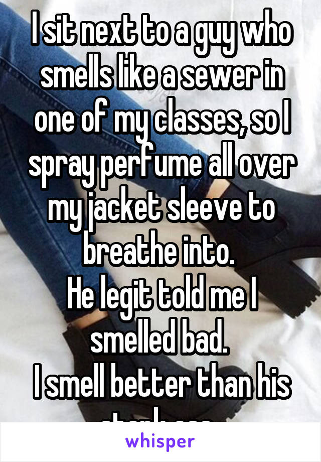 I sit next to a guy who smells like a sewer in one of my classes, so I spray perfume all over my jacket sleeve to breathe into. 
He legit told me I smelled bad. 
I smell better than his stank ass. 