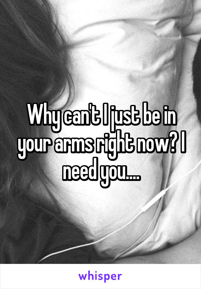 Why can't I just be in your arms right now? I need you....