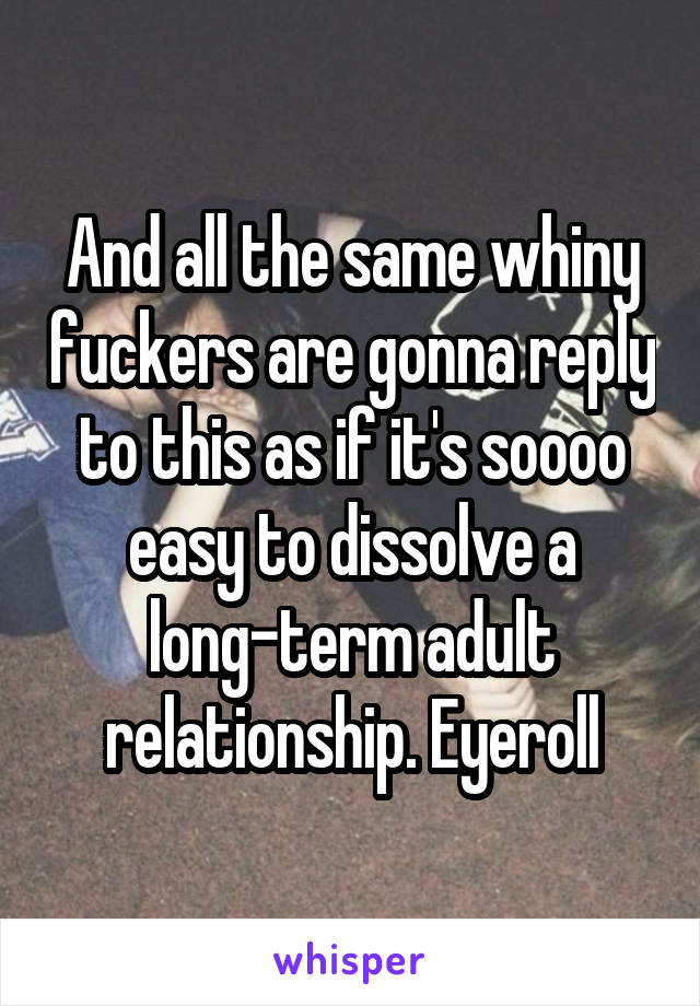 And all the same whiny fuckers are gonna reply to this as if it's soooo easy to dissolve a long-term adult relationship. Eyeroll