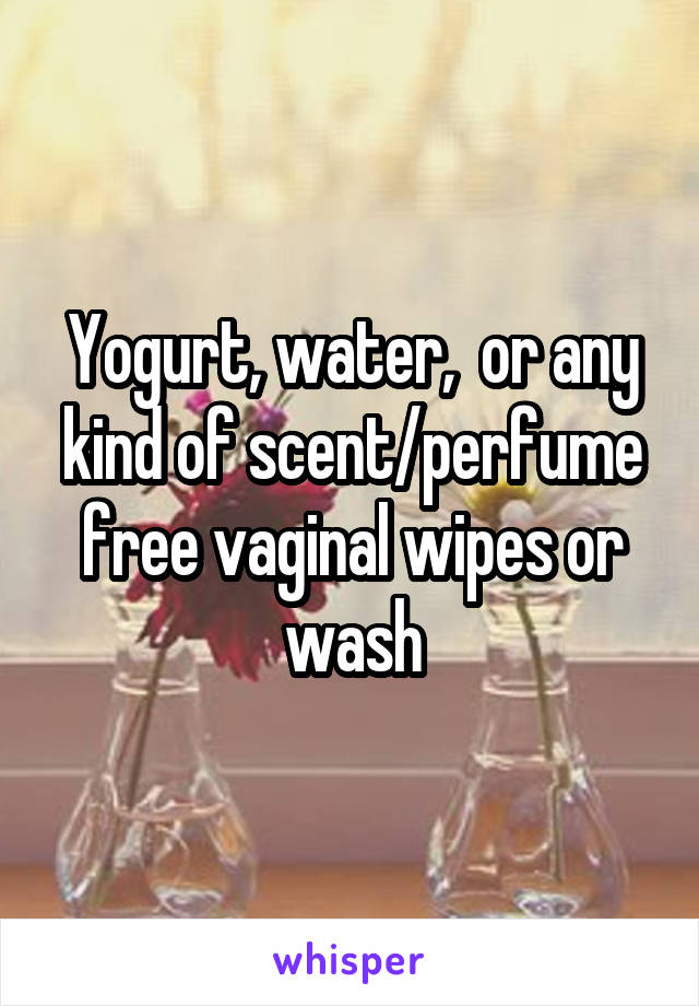 Yogurt, water,  or any kind of scent/perfume free vaginal wipes or wash