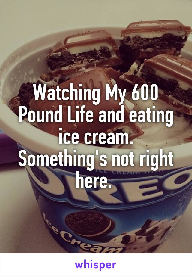 Watching My 600 Pound Life and eating ice cream. Something's not right here. 