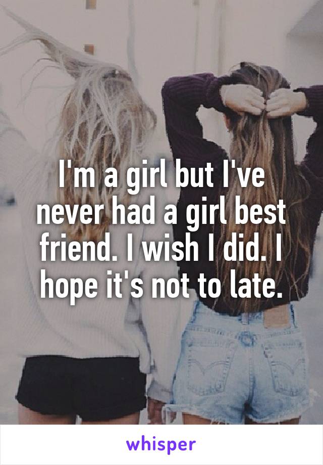 I'm a girl but I've never had a girl best friend. I wish I did. I hope it's not to late.