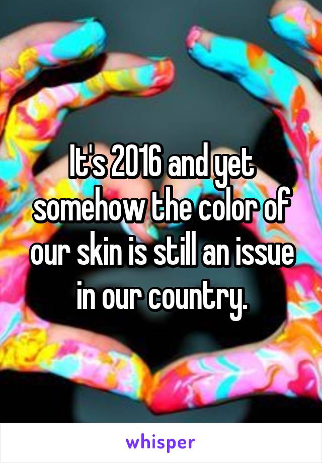 It's 2016 and yet somehow the color of our skin is still an issue in our country.