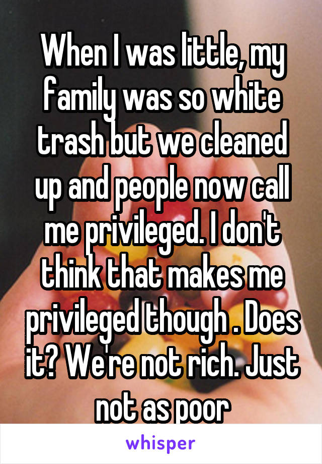 When I was little, my family was so white trash but we cleaned up and people now call me privileged. I don't think that makes me privileged though . Does it? We're not rich. Just not as poor