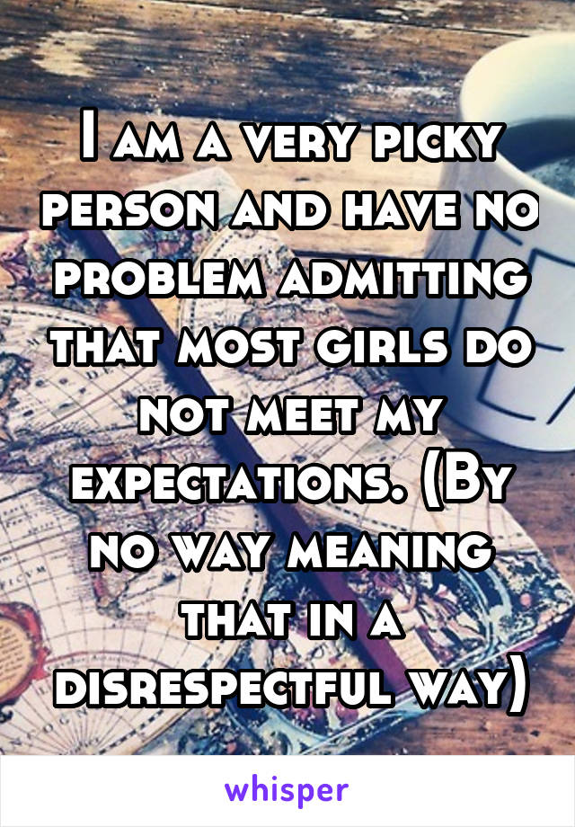 I am a very picky person and have no problem admitting that most girls do not meet my expectations. (By no way meaning that in a disrespectful way)