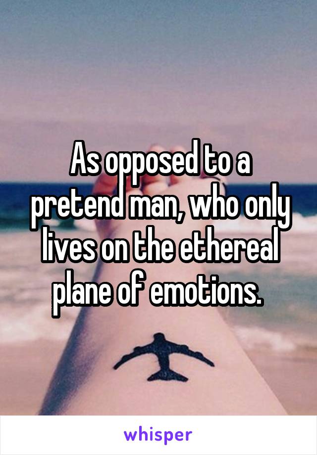 As opposed to a pretend man, who only lives on the ethereal plane of emotions. 