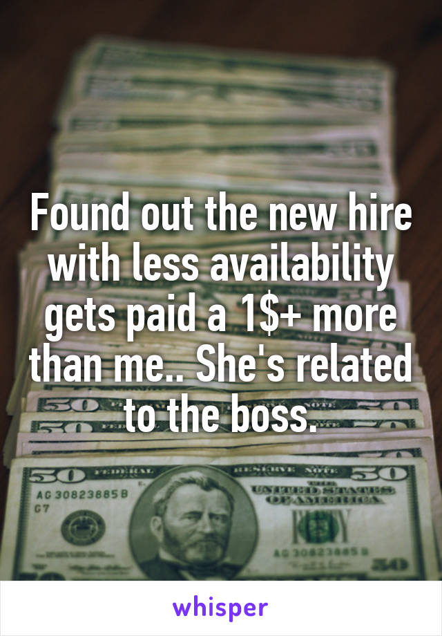 Found out the new hire with less availability gets paid a 1$+ more than me.. She's related to the boss.