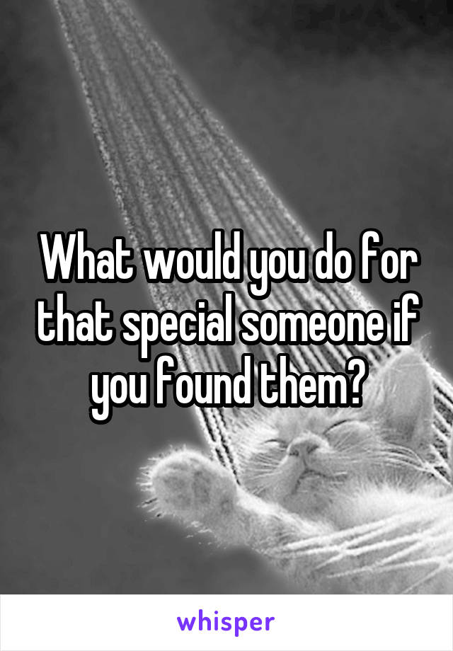 What would you do for that special someone if you found them?