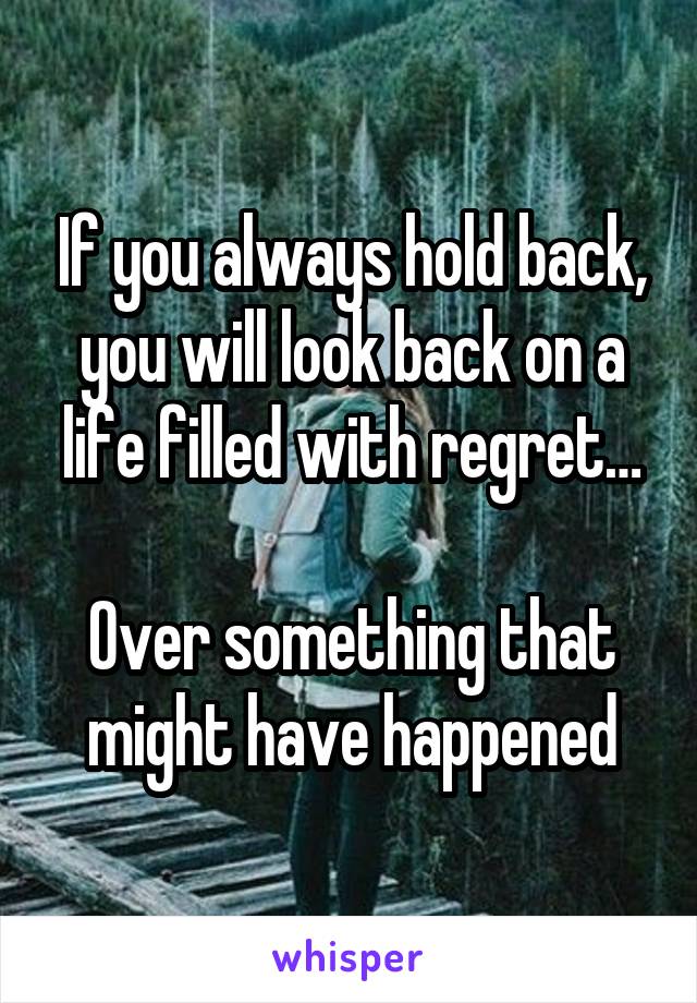 If you always hold back, you will look back on a life filled with regret…

Over something that might have happened