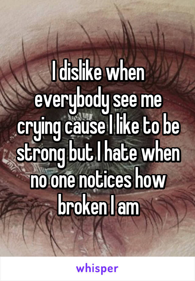 I dislike when everybody see me crying cause I like to be strong but I hate when no one notices how broken I am
