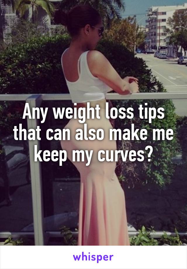 Any weight loss tips that can also make me keep my curves?