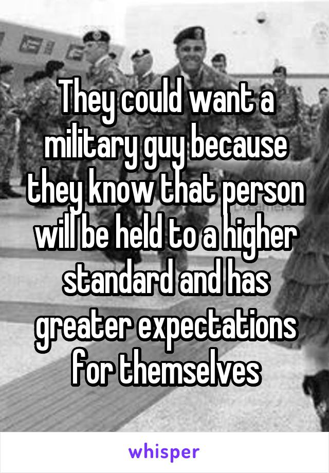 They could want a military guy because they know that person will be held to a higher standard and has greater expectations for themselves