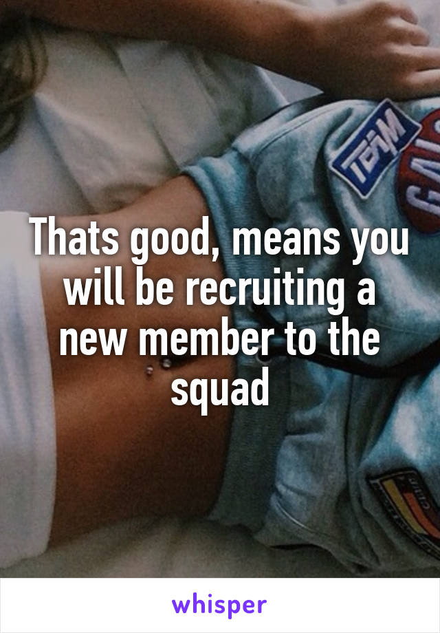 Thats good, means you will be recruiting a new member to the squad