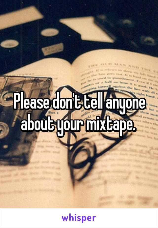 Please don't tell anyone about your mixtape. 
