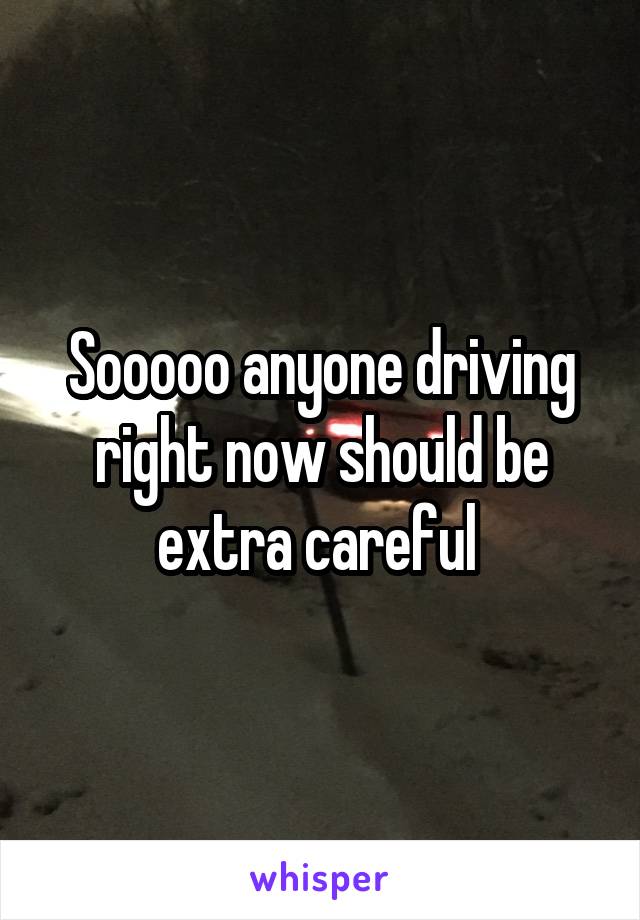 Sooooo anyone driving right now should be extra careful 