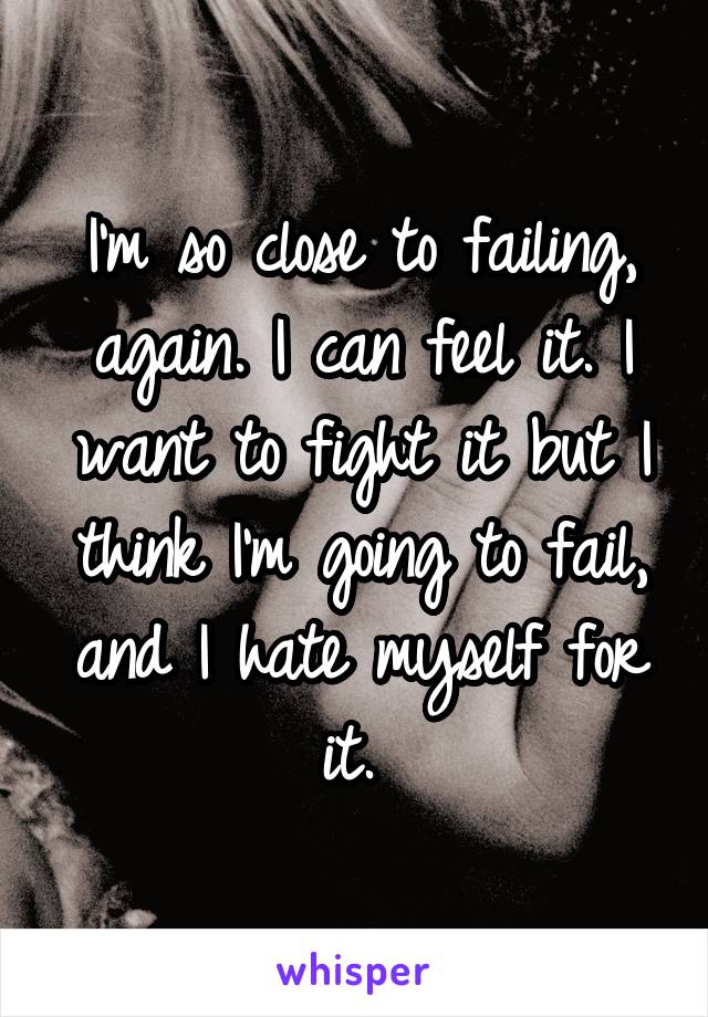 I'm so close to failing, again. I can feel it. I want to fight it but I think I'm going to fail, and I hate myself for it. 