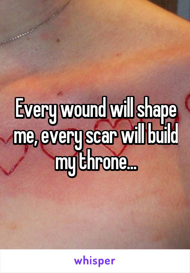 Every wound will shape me, every scar will build my throne...