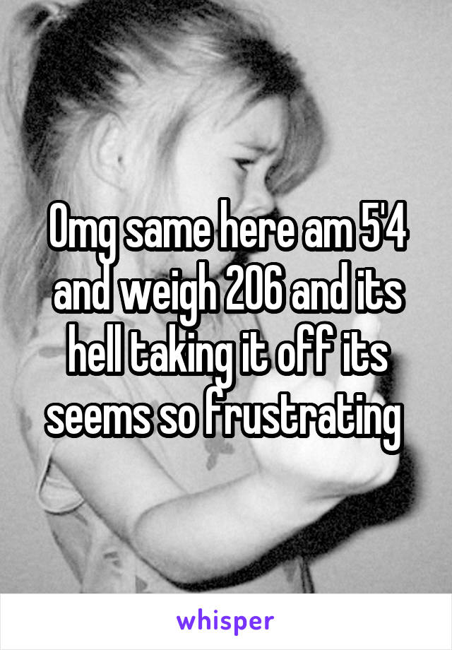 Omg same here am 5'4 and weigh 206 and its hell taking it off its seems so frustrating 