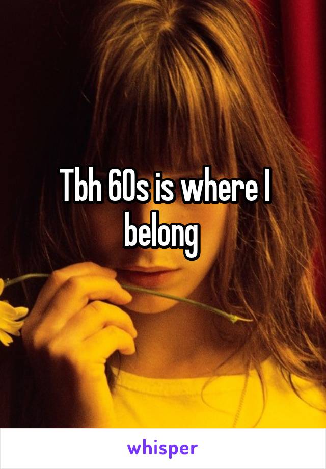 Tbh 60s is where I belong 
