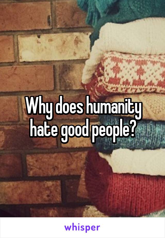 Why does humanity hate good people?