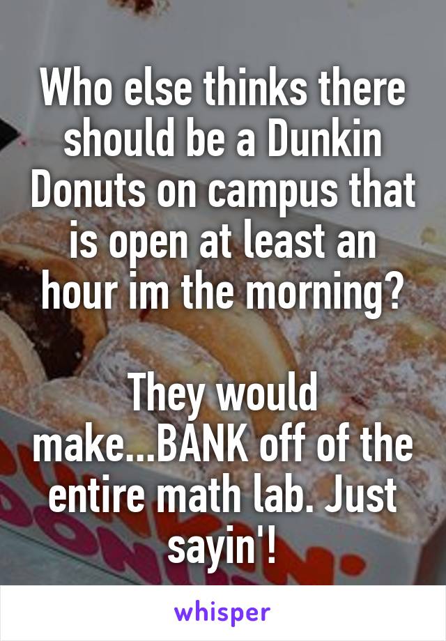 Who else thinks there should be a Dunkin Donuts on campus that is open at least an hour im the morning?

They would make...BANK off of the entire math lab. Just sayin'!