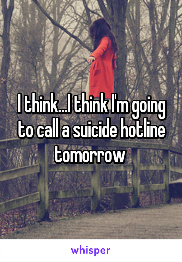 I think...I think I'm going to call a suicide hotline tomorrow 