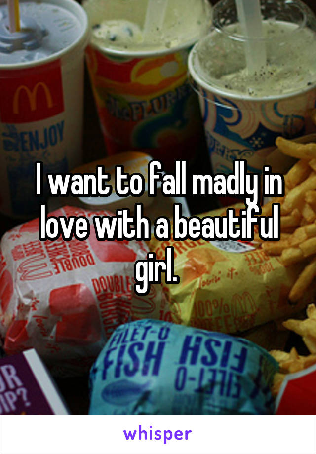 I want to fall madly in love with a beautiful girl. 