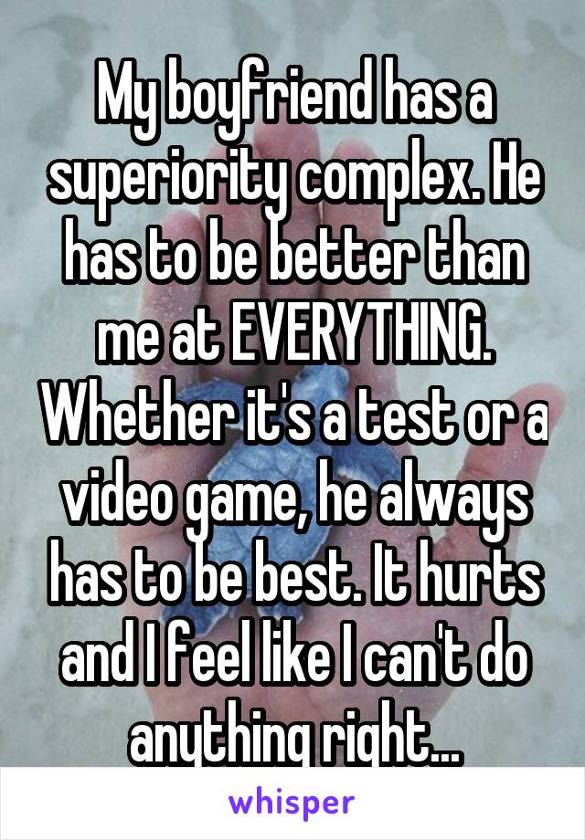 My boyfriend has a superiority complex. He has to be better than me at EVERYTHING. Whether it's a test or a video game, he always has to be best. It hurts and I feel like I can't do anything right...