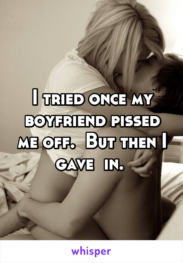 I tried once my boyfriend pissed me off.  But then I gave  in. 