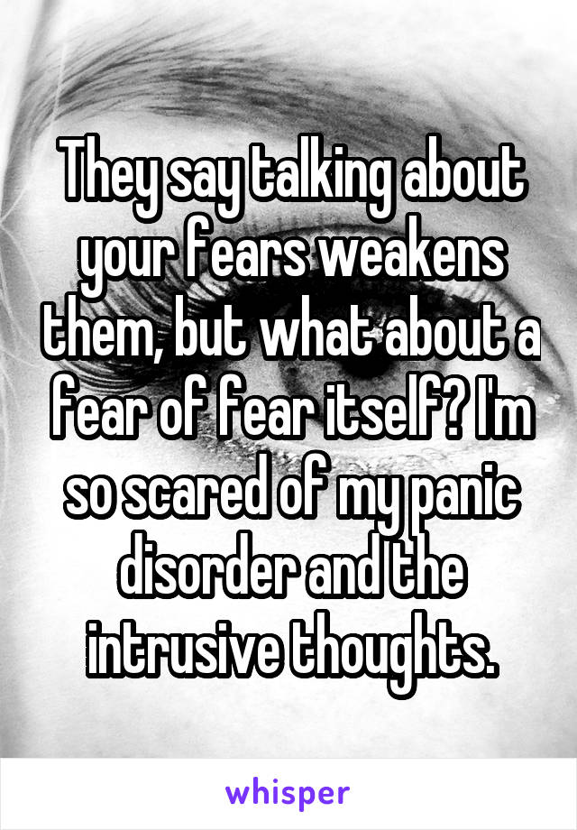 They say talking about your fears weakens them, but what about a fear of fear itself? I'm so scared of my panic disorder and the intrusive thoughts.
