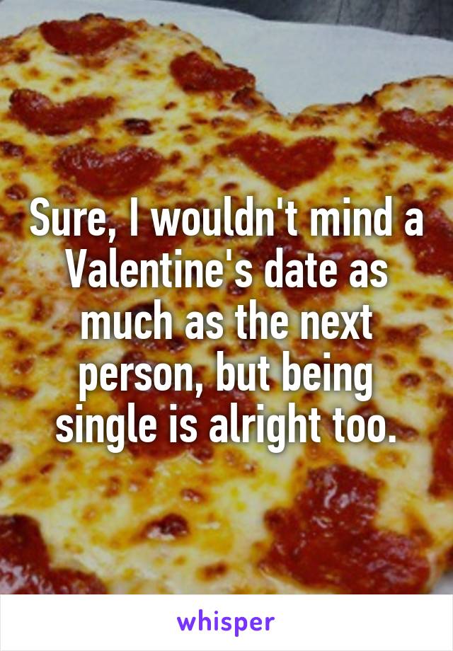 Sure, I wouldn't mind a Valentine's date as much as the next person, but being single is alright too.