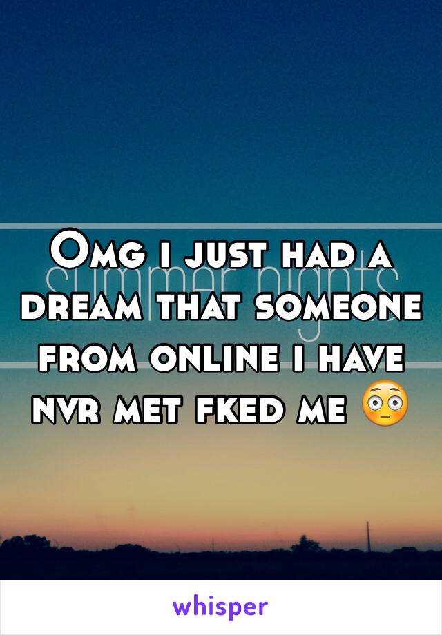 Omg i just had a dream that someone from online i have nvr met fked me 😳
