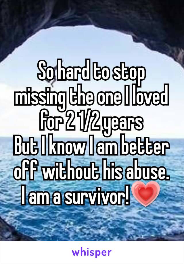 So hard to stop missing the one I loved for 2 1/2 years
But I know I am better off without his abuse.
I am a survivor!💗